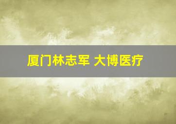 厦门林志军 大博医疗